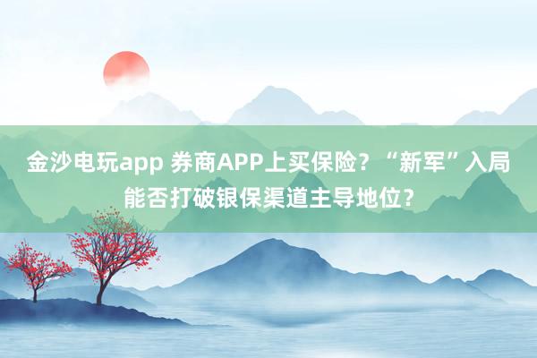 金沙電玩app 券商APP上買(mǎi)保險(xiǎn)？“新軍”入局能否打破銀保渠道主導(dǎo)地位？