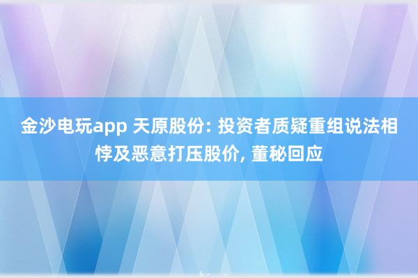 金沙電玩app 天原股份: 投資者質(zhì)疑重組說法相悖及惡意打壓股價, 董秘回應