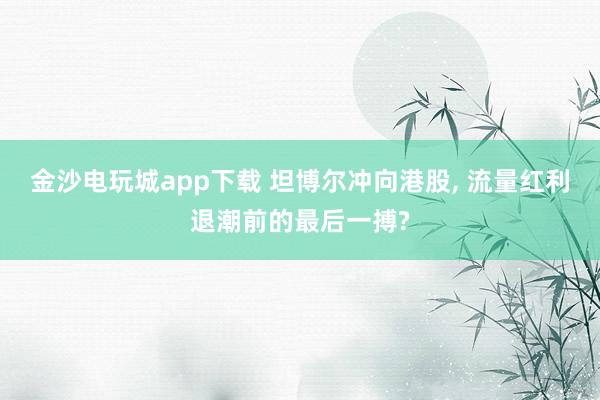 金沙電玩城app下載 坦博爾沖向港股， 流量紅利退潮前的最后一搏?