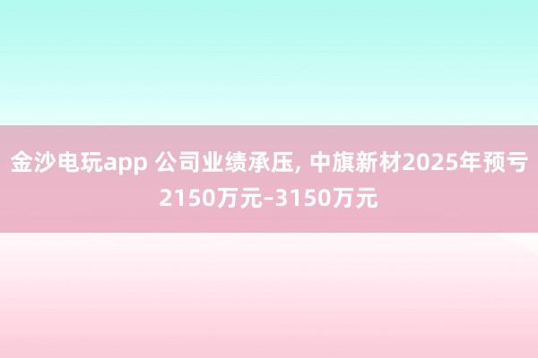金沙電玩app 公司業績承壓, 中旗新材2025年預虧2150萬元–3150萬元