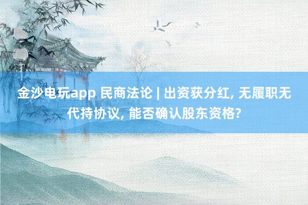 金沙電玩app 民商法論 | 出資獲分紅， 無履職無代持協(xié)議， 能否確認股東資格?