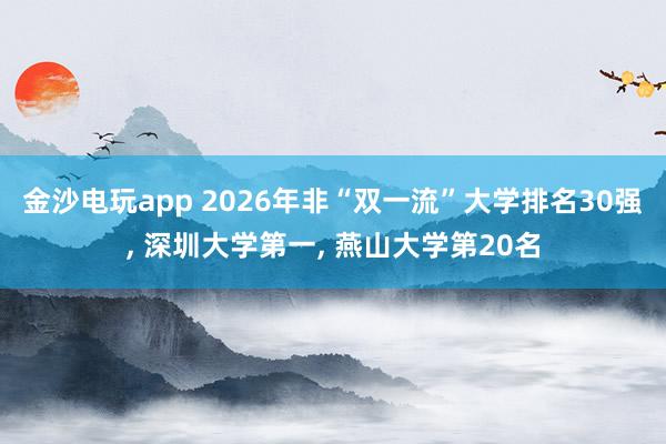 金沙電玩app 2026年非“雙一流”大學排名30強, 深圳大學第一, 燕山大學第20名