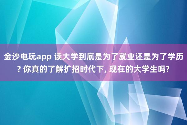 金沙電玩app 讀大學到底是為了就業(yè)還是為了學歷? 你真的了解擴招時代下, 現(xiàn)在的大學生嗎?