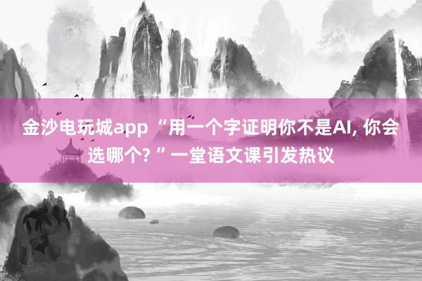金沙電玩城app “用一個字證明你不是AI， 你會選哪個? ”一堂語文課引發(fā)熱議