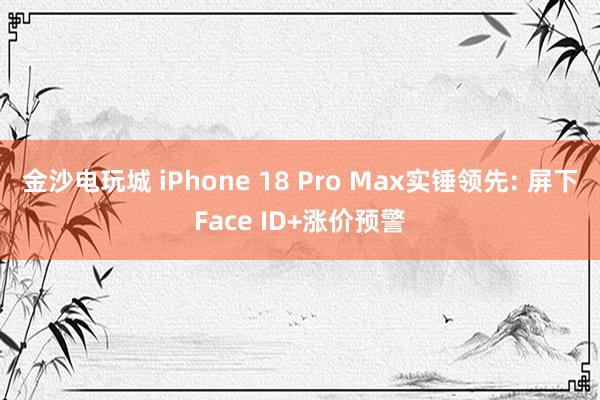 金沙電玩城 iPhone 18 Pro Max實錘領(lǐng)先: 屏下Face ID+漲價預警