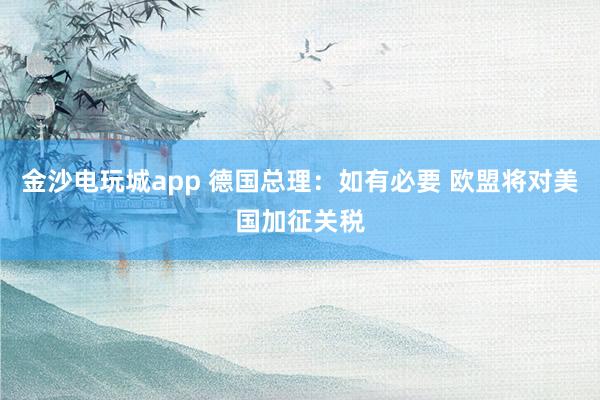 金沙電玩城app 德國總理:如有必要 歐盟將對美國加征關(guān)稅