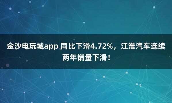 金沙電玩城app 同比下滑4.72%，江淮汽車連續兩年銷量下滑！