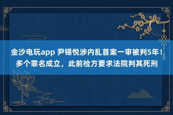金沙電玩app 尹錫悅涉內(nèi)亂首案一審被判5年!多個(gè)罪名成立,此前檢方要求法院判其死刑