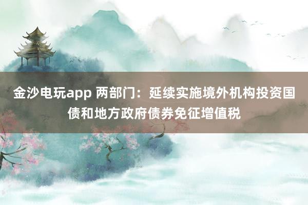 金沙電玩app 兩部門:延續(xù)實施境外機構(gòu)投資國債和地方政府債券免征增值稅