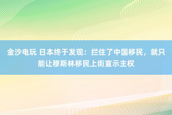 金沙電玩 日本終于發現:攔住了中國移民,就只能讓穆斯林移民上街宣示主權
