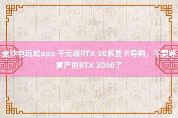 金沙電玩城app 千元級RTX 50系顯卡導(dǎo)購,不要等復(fù)產(chǎn)的RTX 3060了