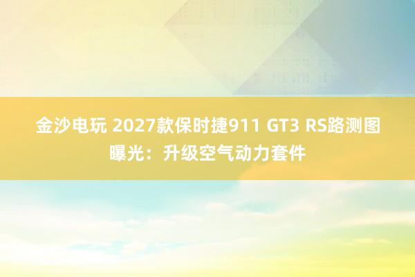金沙電玩 2027款保時(shí)捷911 GT3 RS路測(cè)圖曝光:升級(jí)空氣動(dòng)力套件