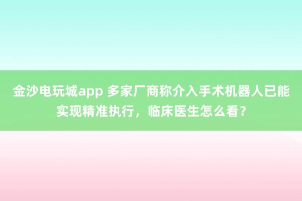 金沙電玩城app 多家廠商稱(chēng)介入手術(shù)機(jī)器人已能實(shí)現(xiàn)精準(zhǔn)執(zhí)行,臨床醫(yī)生怎么看?