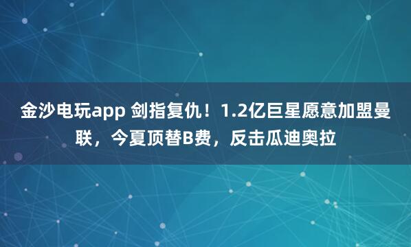 金沙電玩app 劍指復仇!1.2億巨星愿意加盟曼聯,今夏頂替B費,反擊瓜迪奧拉
