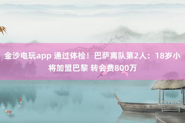金沙電玩app 通過體檢！巴薩離隊第2人：18歲小將加盟巴黎 轉會費800萬