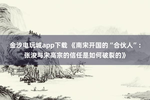 金沙電玩城app下載 《南宋開國的“合伙人”：張浚與宋高宗的信任是如何破裂的》