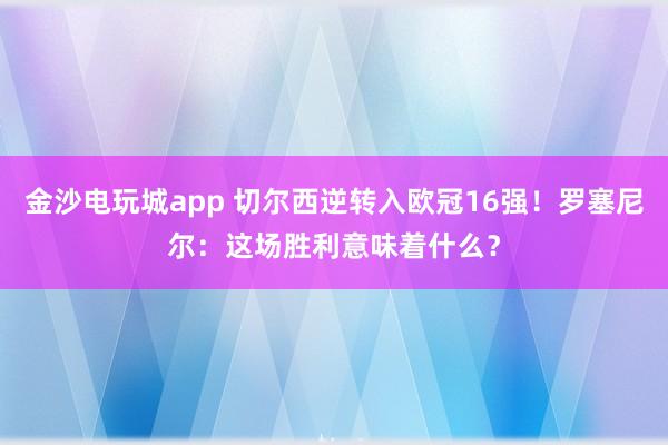 金沙電玩城app 切爾西逆轉入歐冠16強!羅塞尼爾:這場勝利意味著什么?