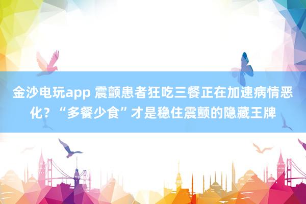金沙電玩app 震顫患者狂吃三餐正在加速病情惡化?“多餐少食”才是穩(wěn)住震顫的隱藏王牌