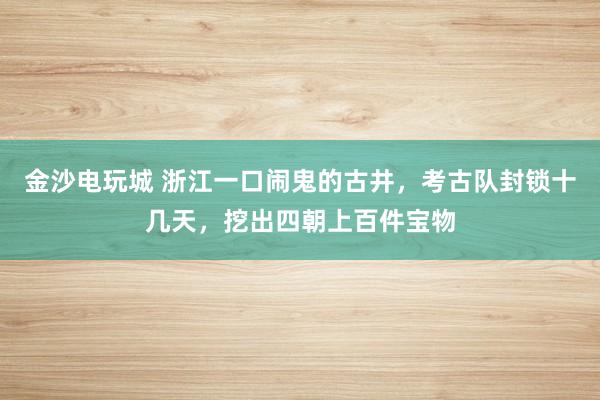 金沙電玩城 浙江一口鬧鬼的古井，考古隊封鎖十幾天，挖出四朝上百件寶物