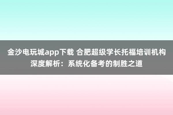 金沙電玩城app下載 合肥超級(jí)學(xué)長(zhǎng)托福培訓(xùn)機(jī)構(gòu)深度解析:系統(tǒng)化備考的制勝之道