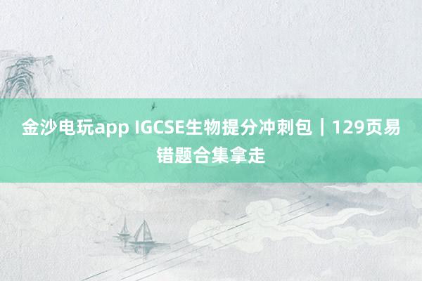 金沙電玩app IGCSE生物提分沖刺包｜129頁(yè)易錯(cuò)題合集拿走