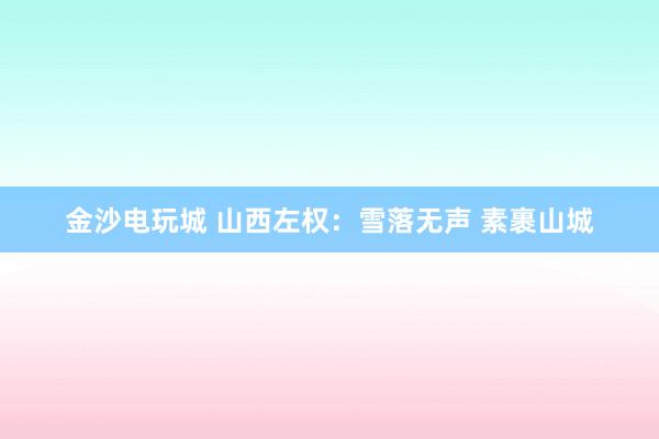 金沙電玩城 山西左權:雪落無聲 素裹山城