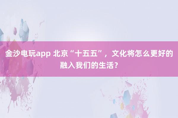 金沙電玩app 北京“十五五”,文化將怎么更好的融入我們的生活?