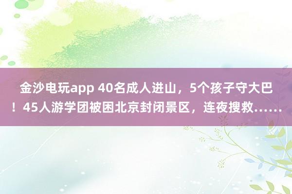金沙電玩app 40名成人進山，5個孩子守大巴！45人游學團被困北京封閉景區(qū)，連夜搜救……