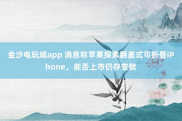 金沙電玩城app 消息稱蘋果探索翻蓋式可折疊iPhone，能否上市仍存變數