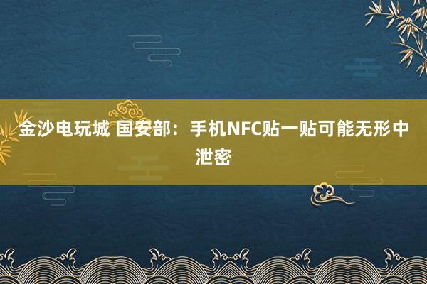 金沙電玩城 國安部:手機NFC貼一貼可能無形中泄密