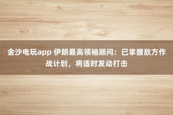金沙電玩app 伊朗最高領袖顧問：已掌握敵方作戰計劃，將適時發動打擊
