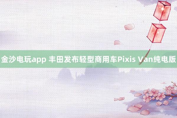 金沙電玩app 豐田發(fā)布輕型商用車(chē)Pixis Van純電版