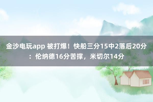 金沙電玩app 被打爆！快船三分15中2落后20分：倫納德16分苦撐，米切爾14分