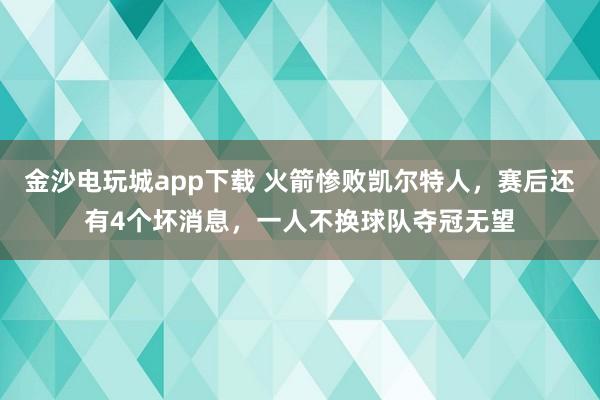金沙電玩城app下載 火箭慘敗凱爾特人,賽后還有4個壞消息,一人不換球隊奪冠無望