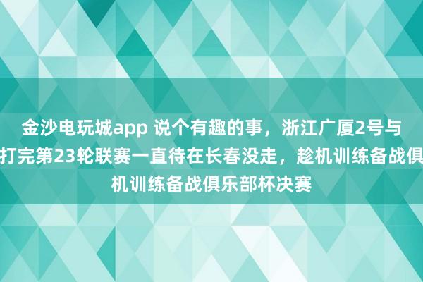 金沙電玩城app 說個有趣的事，浙江廣廈2號與吉林東北虎打完第23輪聯(lián)賽一直待在長春沒走，趁機訓(xùn)練備戰(zhàn)俱樂部杯決賽