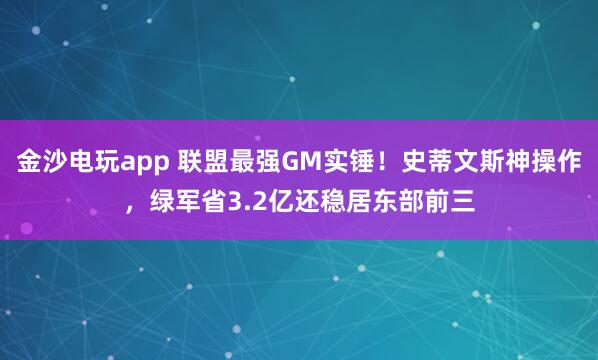 金沙電玩app 聯(lián)盟最強(qiáng)GM實(shí)錘！史蒂文斯神操作，綠軍省3.2億還穩(wěn)居?xùn)|部前三
