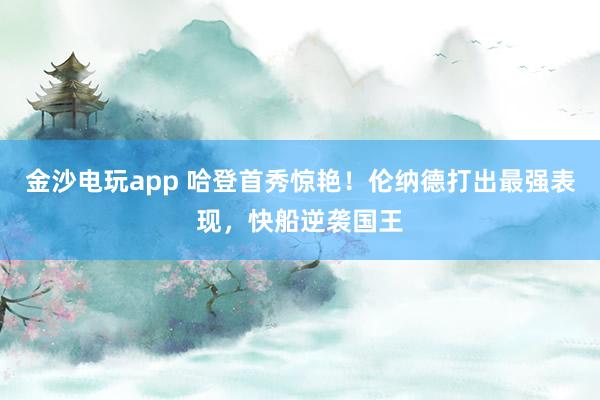 金沙電玩app 哈登首秀驚艷！倫納德打出最強(qiáng)表現(xiàn)，快船逆襲國(guó)王