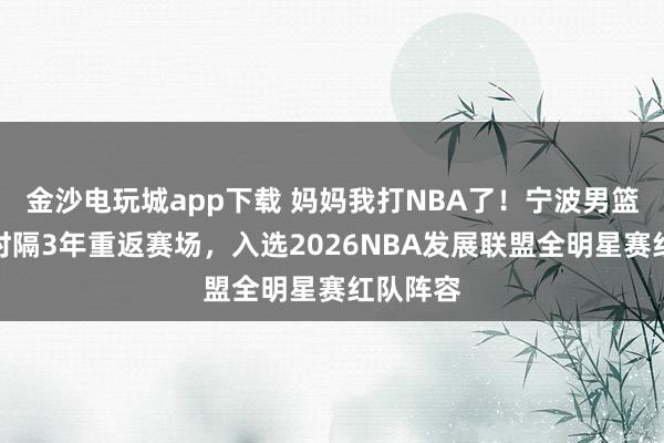 金沙電玩城app下載 媽媽我打NBA了!寧波男籃卡米然時(shí)隔3年重返賽場(chǎng),入選2026NBA發(fā)展聯(lián)盟全明星賽紅隊(duì)陣容