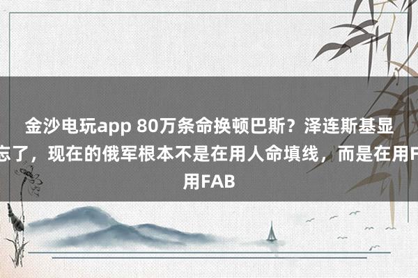 金沙電玩app 80萬條命換頓巴斯?澤連斯基顯然忘了,現(xiàn)在的俄軍根本不是在用人命填線,而是在用FAB