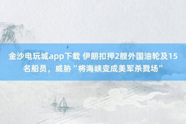 金沙電玩城app下載 伊朗扣押2艘外國油輪及15名船員，威脅“將海峽變成美軍殺戮場”