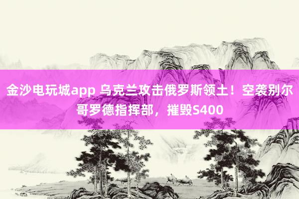 金沙電玩城app 烏克蘭攻擊俄羅斯領土!空襲別爾哥羅德指揮部,摧毀S400