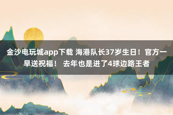 金沙電玩城app下載 海港隊長37歲生日!官方一早送祝福! 去年也是進了4球邊路王者