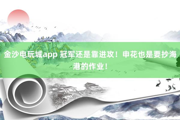 金沙電玩城app 冠軍還是靠進攻!申花也是要抄海港的作業!