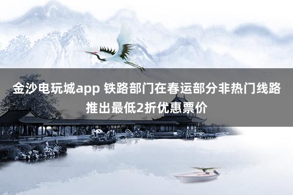 金沙電玩城app 鐵路部門在春運(yùn)部分非熱門線路推出最低2折優(yōu)惠票價(jià)