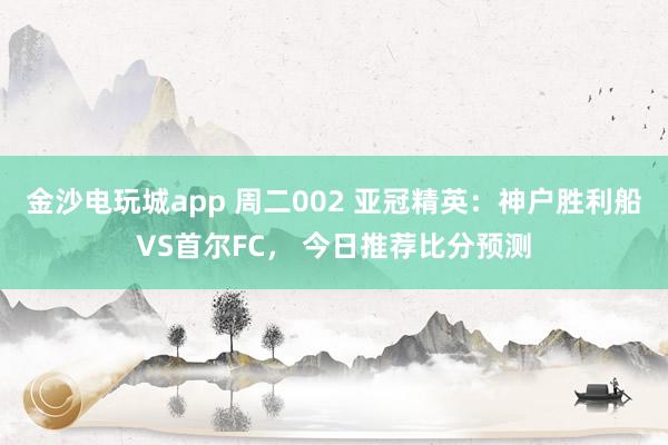 金沙電玩城app 周二002 亞冠精英：神戶勝利船VS首爾FC， 今日推薦比分預(yù)測(cè)