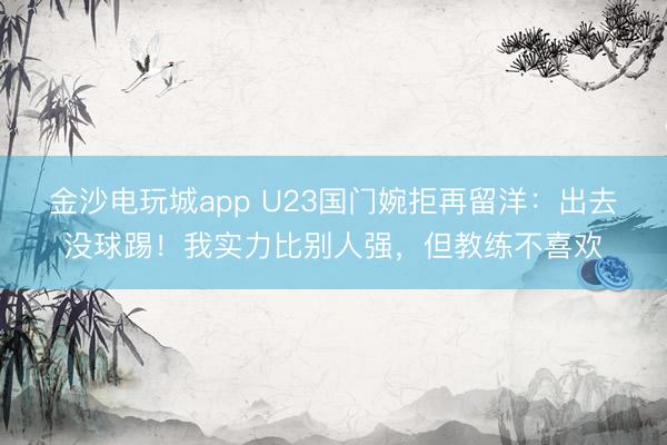 金沙電玩城app U23國(guó)門(mén)婉拒再留洋:出去沒(méi)球踢!我實(shí)力比別人強(qiáng),但教練不喜歡