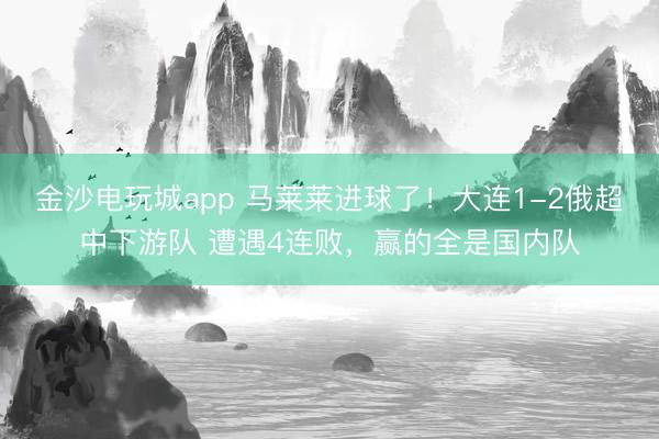 金沙電玩城app 馬萊萊進球了！大連1-2俄超中下游隊 遭遇4連敗，贏的全是國內隊