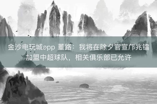 金沙電玩城app 董路:我將在除夕官宣鄺兆鐳加盟中超球隊,相關俱樂部已允許