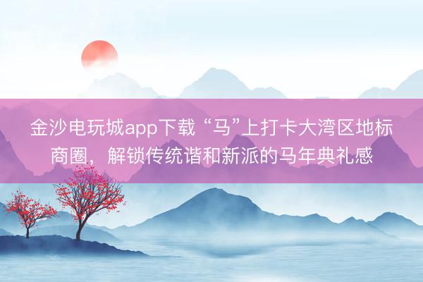 金沙電玩城app下載 “馬”上打卡大灣區地標商圈，解鎖傳統諧和新派的馬年典禮感