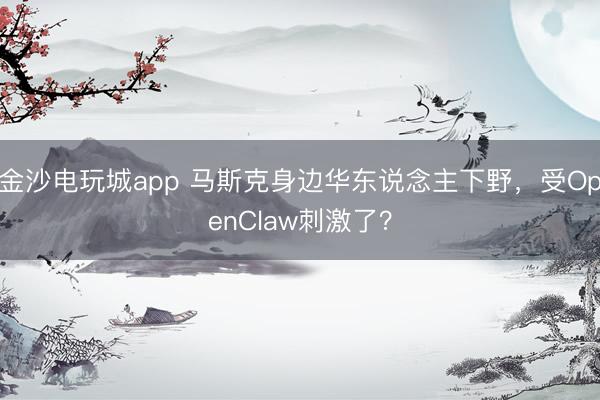 金沙電玩城app 馬斯克身邊華東說念主下野,受OpenClaw刺激了?